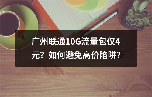 广州联通10G流量包仅4元？如何避免高价陷阱？