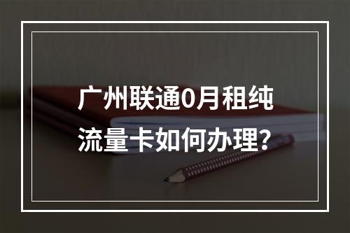 广州联通0月租纯流量卡如何办理？