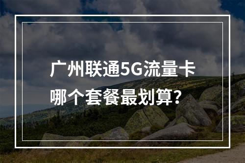广州联通5G流量卡哪个套餐最划算？