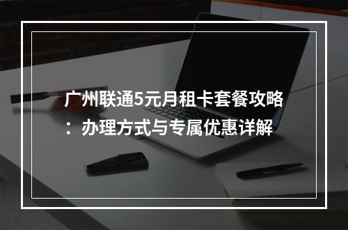 广州联通5元月租卡套餐攻略：办理方式与专属优惠详解