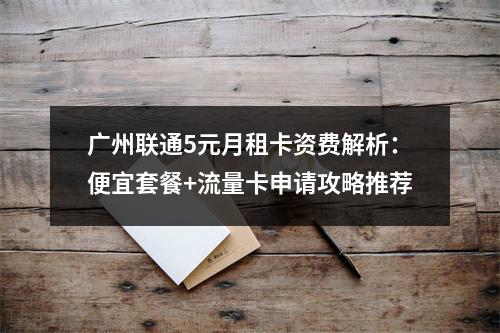 广州联通5元月租卡资费解析：便宜套餐+流量卡申请攻略推荐