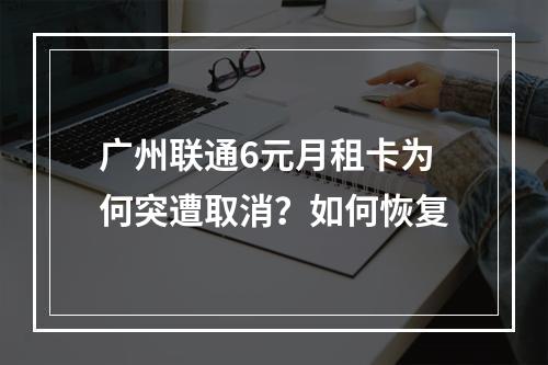 广州联通6元月租卡为何突遭取消？如何恢复