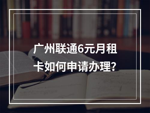 广州联通6元月租卡如何申请办理？