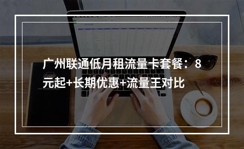 广州联通低月租流量卡套餐：8元起+长期优惠+流量王对比