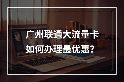 广州联通大流量卡如何办理最优惠？