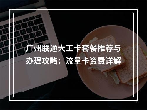 广州联通大王卡套餐推荐与办理攻略：流量卡资费详解