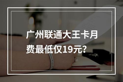 广州联通大王卡月费最低仅19元？