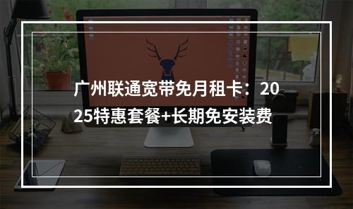 广州联通宽带免月租卡：2025特惠套餐+长期免安装费