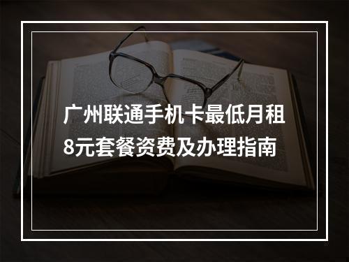 广州联通手机卡最低月租8元套餐资费及办理指南