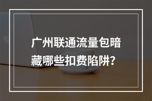 广州联通流量包暗藏哪些扣费陷阱？