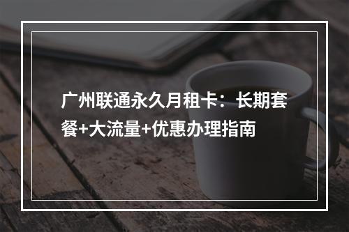广州联通永久月租卡：长期套餐+大流量+优惠办理指南