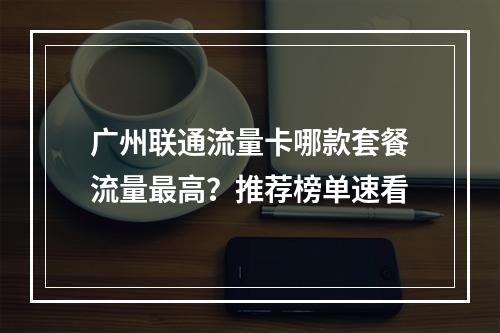 广州联通流量卡哪款套餐流量最高？推荐榜单速看