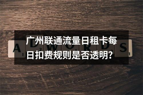 广州联通流量日租卡每日扣费规则是否透明？