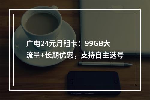 广电24元月租卡：99GB大流量+长期优惠，支持自主选号
