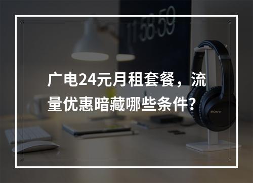 广电24元月租套餐，流量优惠暗藏哪些条件？
