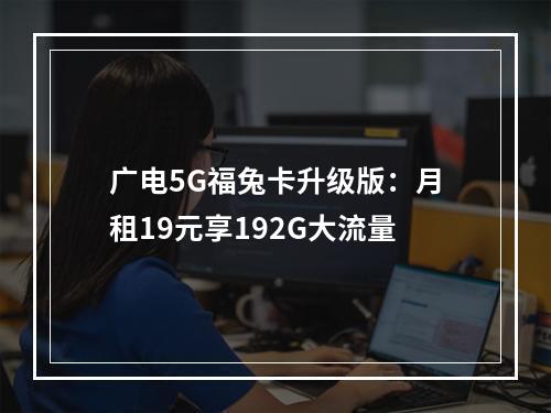 广电5G福兔卡升级版：月租19元享192G大流量