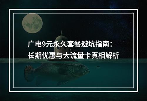 广电9元永久套餐避坑指南：长期优惠与大流量卡真相解析