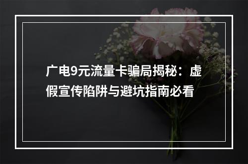 广电9元流量卡骗局揭秘：虚假宣传陷阱与避坑指南必看
