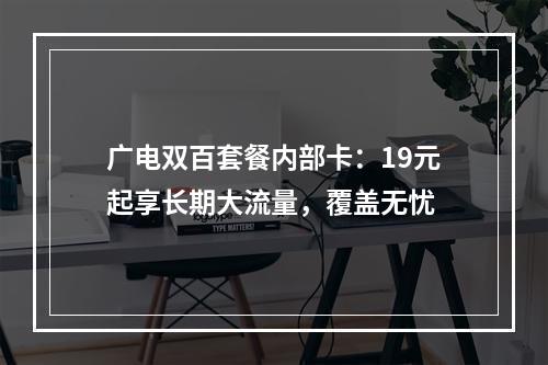 广电双百套餐内部卡：19元起享长期大流量，覆盖无忧