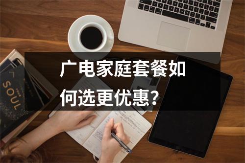 广电家庭套餐如何选更优惠？