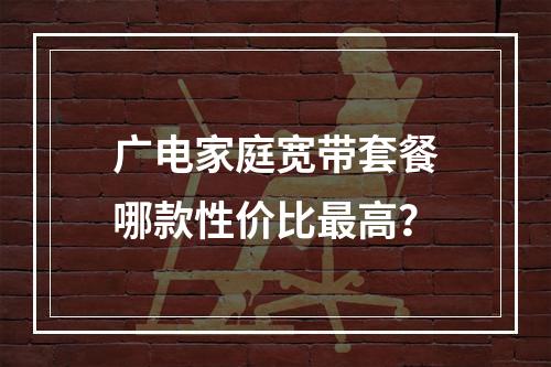 广电家庭宽带套餐哪款性价比最高？
