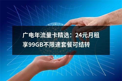 广电年流量卡精选：24元月租享99GB不限速套餐可结转