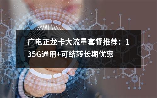 广电正龙卡大流量套餐推荐：135G通用+可结转长期优惠