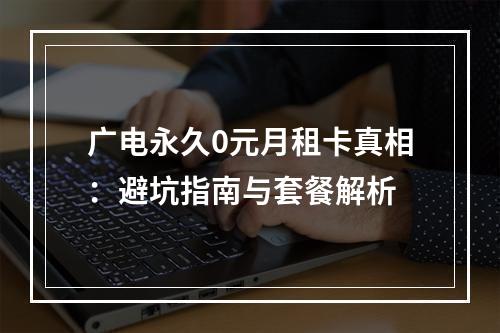 广电永久0元月租卡真相：避坑指南与套餐解析