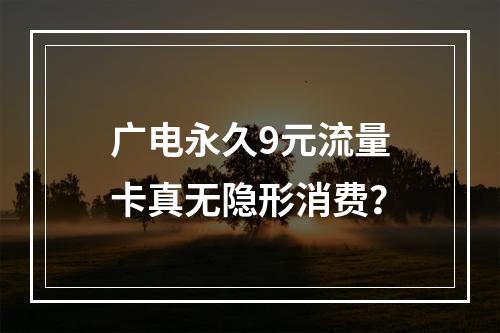 广电永久9元流量卡真无隐形消费？