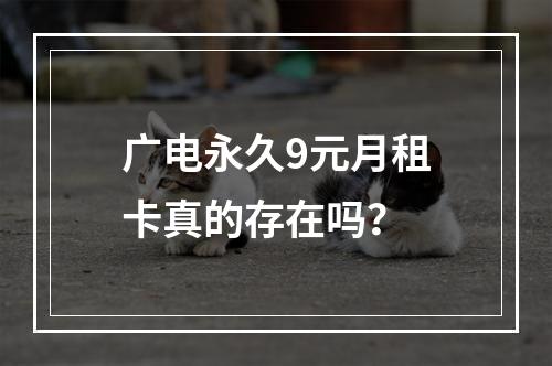 广电永久9元月租卡真的存在吗？