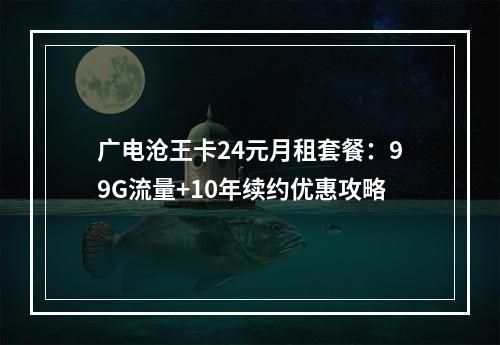 广电沧王卡24元月租套餐：99G流量+10年续约优惠攻略