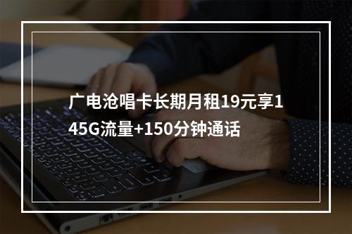 广电沧唱卡长期月租19元享145G流量+150分钟通话