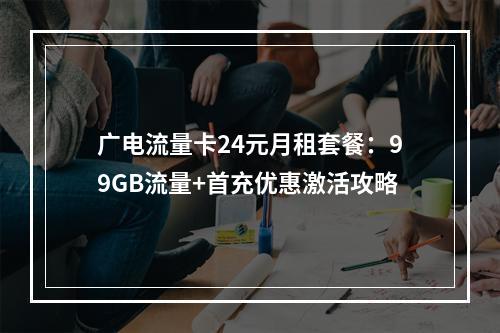 广电流量卡24元月租套餐：99GB流量+首充优惠激活攻略