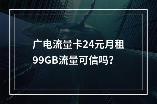 广电流量卡24元月租99GB流量可信吗？