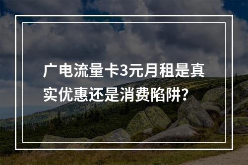 广电流量卡3元月租是真实优惠还是消费陷阱？