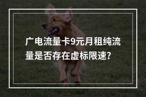 广电流量卡9元月租纯流量是否存在虚标限速？