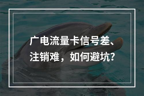广电流量卡信号差、注销难，如何避坑？