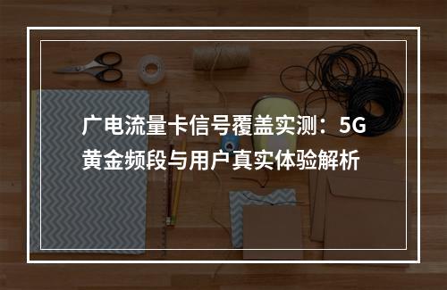 广电流量卡信号覆盖实测：5G黄金频段与用户真实体验解析