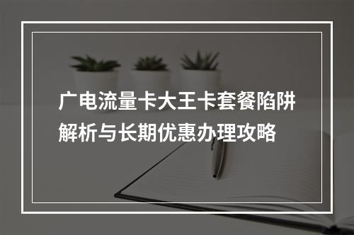 广电流量卡大王卡套餐陷阱解析与长期优惠办理攻略