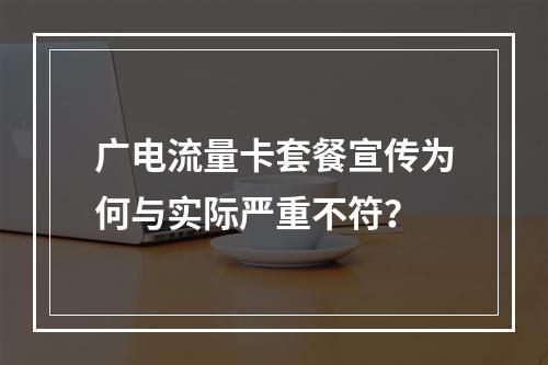 广电流量卡套餐宣传为何与实际严重不符？