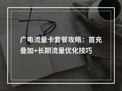 广电流量卡套餐攻略：首充叠加+长期流量优化技巧
