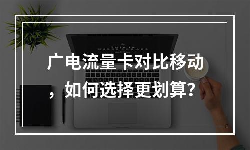 广电流量卡对比移动，如何选择更划算？