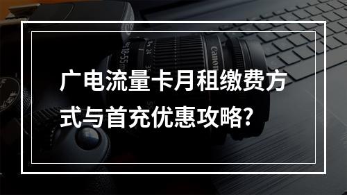 广电流量卡月租缴费方式与首充优惠攻略?