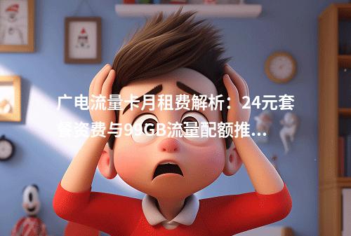 广电流量卡月租费解析：24元套餐资费与99GB流量配额推荐