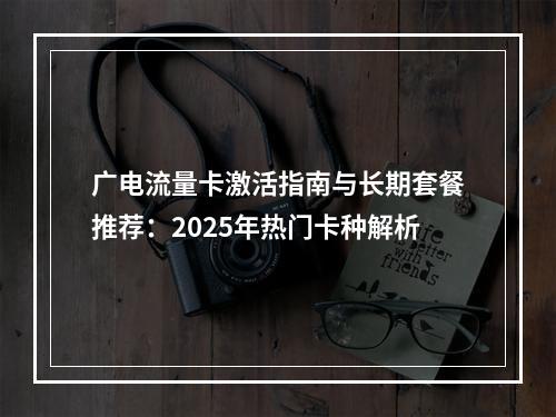 广电流量卡激活指南与长期套餐推荐：2025年热门卡种解析
