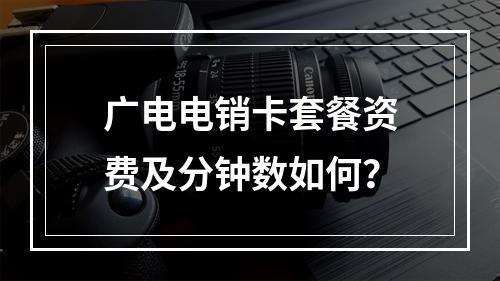 广电电销卡套餐资费及分钟数如何？