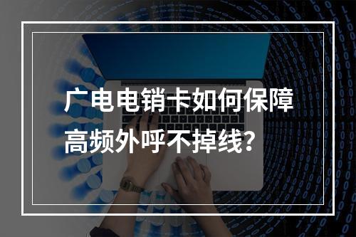 广电电销卡如何保障高频外呼不掉线？