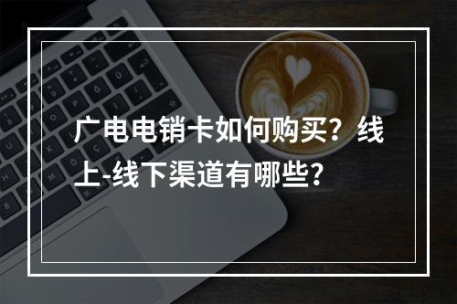 广电电销卡如何购买？线上-线下渠道有哪些？