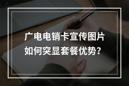 广电电销卡宣传图片如何突显套餐优势？