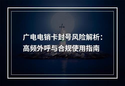 广电电销卡封号风险解析：高频外呼与合规使用指南